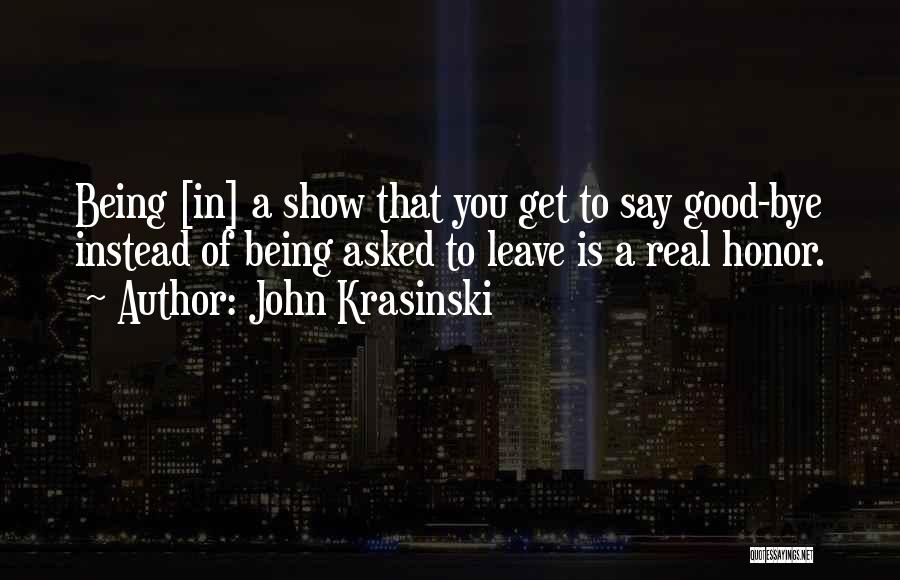 John Krasinski Quotes: Being [in] A Show That You Get To Say Good-bye Instead Of Being Asked To Leave Is A Real Honor.