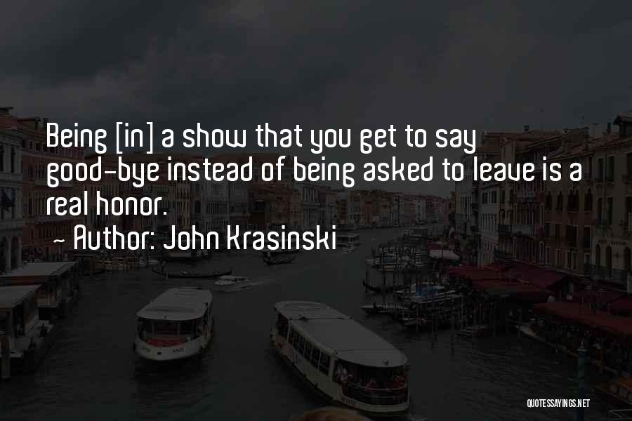 John Krasinski Quotes: Being [in] A Show That You Get To Say Good-bye Instead Of Being Asked To Leave Is A Real Honor.