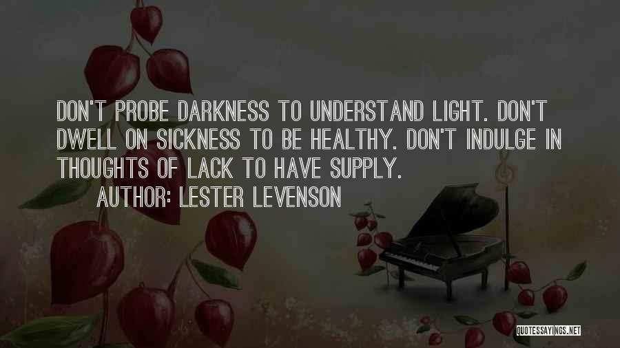 Lester Levenson Quotes: Don't Probe Darkness To Understand Light. Don't Dwell On Sickness To Be Healthy. Don't Indulge In Thoughts Of Lack To