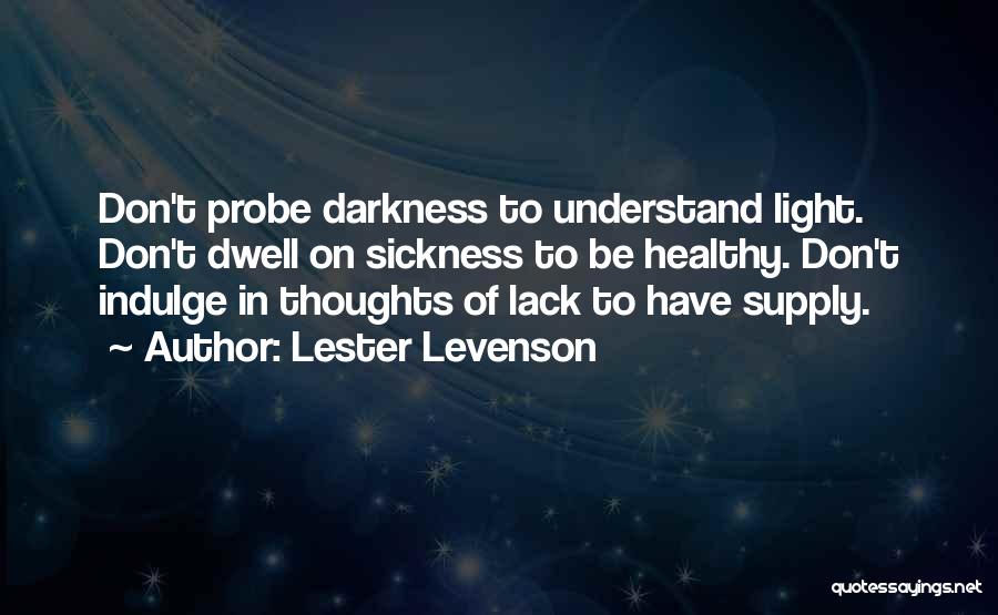 Lester Levenson Quotes: Don't Probe Darkness To Understand Light. Don't Dwell On Sickness To Be Healthy. Don't Indulge In Thoughts Of Lack To
