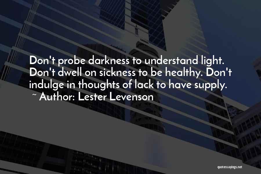 Lester Levenson Quotes: Don't Probe Darkness To Understand Light. Don't Dwell On Sickness To Be Healthy. Don't Indulge In Thoughts Of Lack To