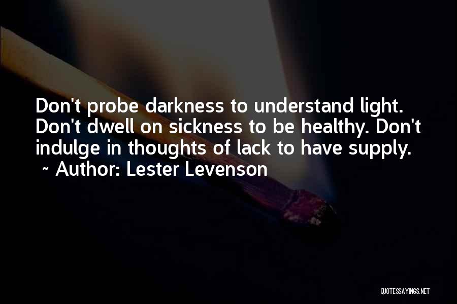 Lester Levenson Quotes: Don't Probe Darkness To Understand Light. Don't Dwell On Sickness To Be Healthy. Don't Indulge In Thoughts Of Lack To