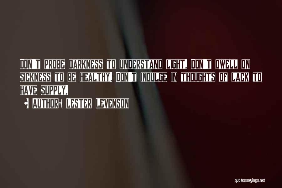 Lester Levenson Quotes: Don't Probe Darkness To Understand Light. Don't Dwell On Sickness To Be Healthy. Don't Indulge In Thoughts Of Lack To