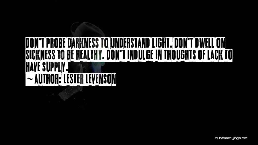 Lester Levenson Quotes: Don't Probe Darkness To Understand Light. Don't Dwell On Sickness To Be Healthy. Don't Indulge In Thoughts Of Lack To