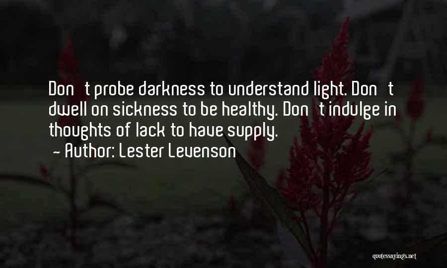 Lester Levenson Quotes: Don't Probe Darkness To Understand Light. Don't Dwell On Sickness To Be Healthy. Don't Indulge In Thoughts Of Lack To