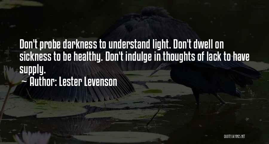 Lester Levenson Quotes: Don't Probe Darkness To Understand Light. Don't Dwell On Sickness To Be Healthy. Don't Indulge In Thoughts Of Lack To