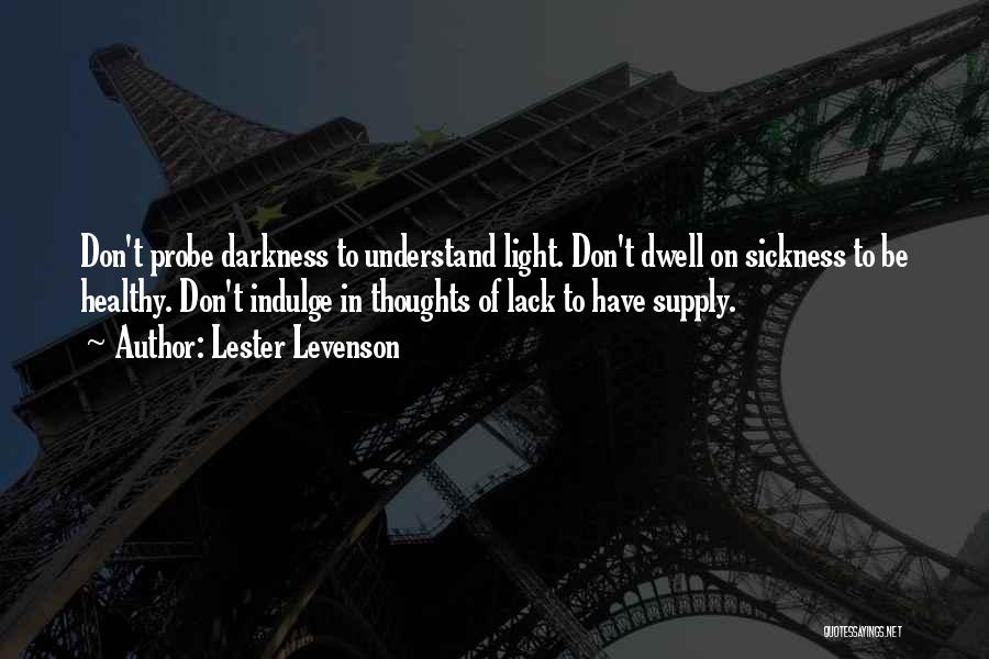 Lester Levenson Quotes: Don't Probe Darkness To Understand Light. Don't Dwell On Sickness To Be Healthy. Don't Indulge In Thoughts Of Lack To