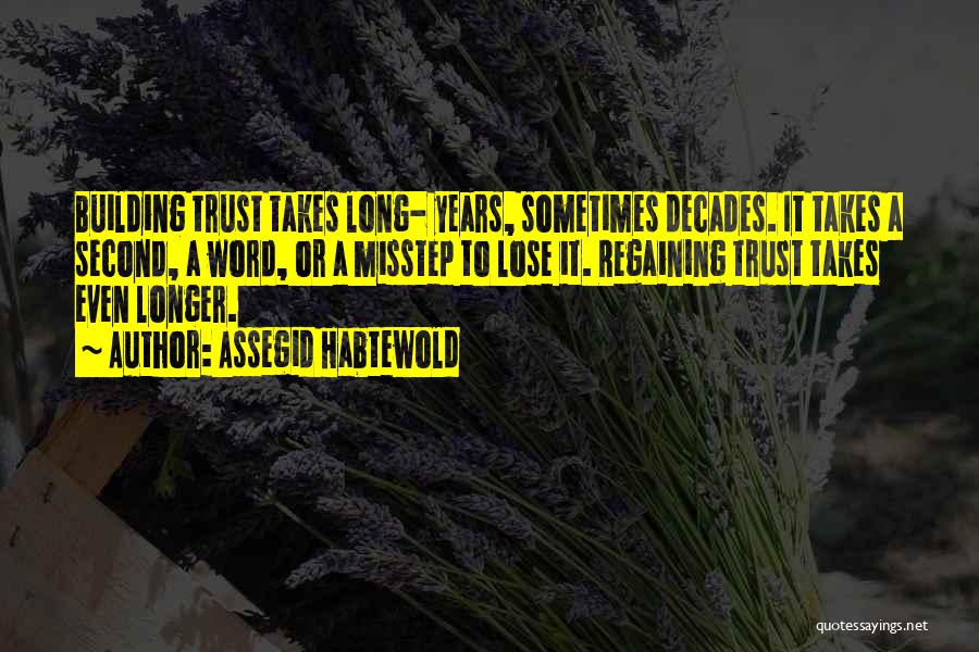 Assegid Habtewold Quotes: Building Trust Takes Long- Years, Sometimes Decades. It Takes A Second, A Word, Or A Misstep To Lose It. Regaining