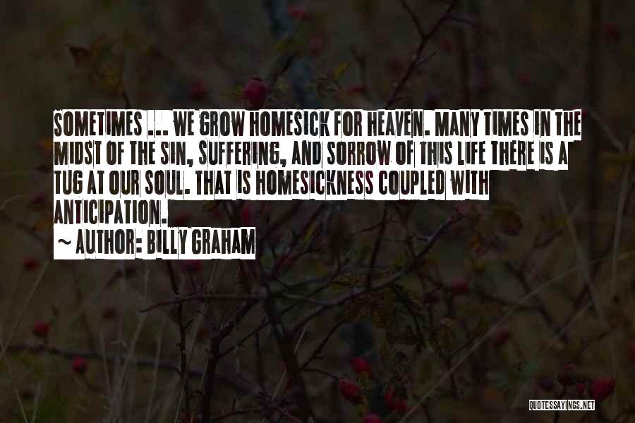 Billy Graham Quotes: Sometimes ... We Grow Homesick For Heaven. Many Times In The Midst Of The Sin, Suffering, And Sorrow Of This