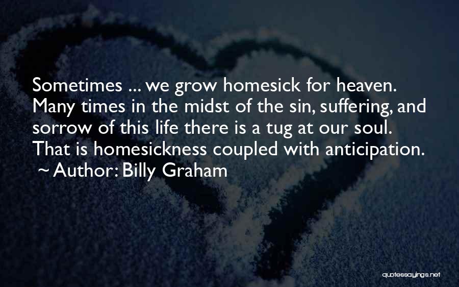 Billy Graham Quotes: Sometimes ... We Grow Homesick For Heaven. Many Times In The Midst Of The Sin, Suffering, And Sorrow Of This