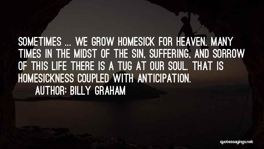 Billy Graham Quotes: Sometimes ... We Grow Homesick For Heaven. Many Times In The Midst Of The Sin, Suffering, And Sorrow Of This