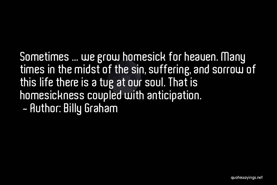 Billy Graham Quotes: Sometimes ... We Grow Homesick For Heaven. Many Times In The Midst Of The Sin, Suffering, And Sorrow Of This