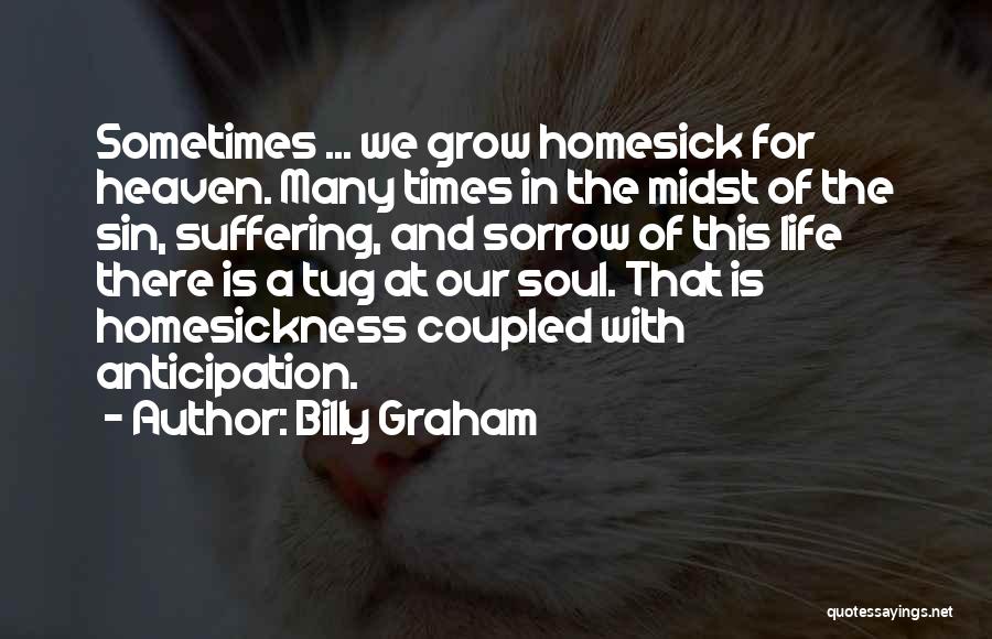 Billy Graham Quotes: Sometimes ... We Grow Homesick For Heaven. Many Times In The Midst Of The Sin, Suffering, And Sorrow Of This