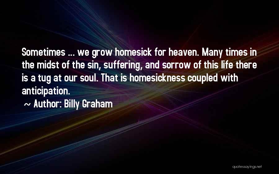 Billy Graham Quotes: Sometimes ... We Grow Homesick For Heaven. Many Times In The Midst Of The Sin, Suffering, And Sorrow Of This