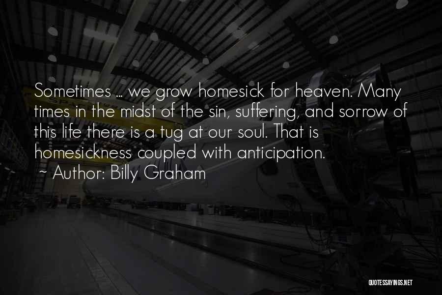 Billy Graham Quotes: Sometimes ... We Grow Homesick For Heaven. Many Times In The Midst Of The Sin, Suffering, And Sorrow Of This