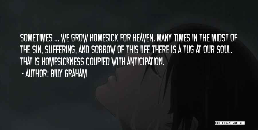 Billy Graham Quotes: Sometimes ... We Grow Homesick For Heaven. Many Times In The Midst Of The Sin, Suffering, And Sorrow Of This