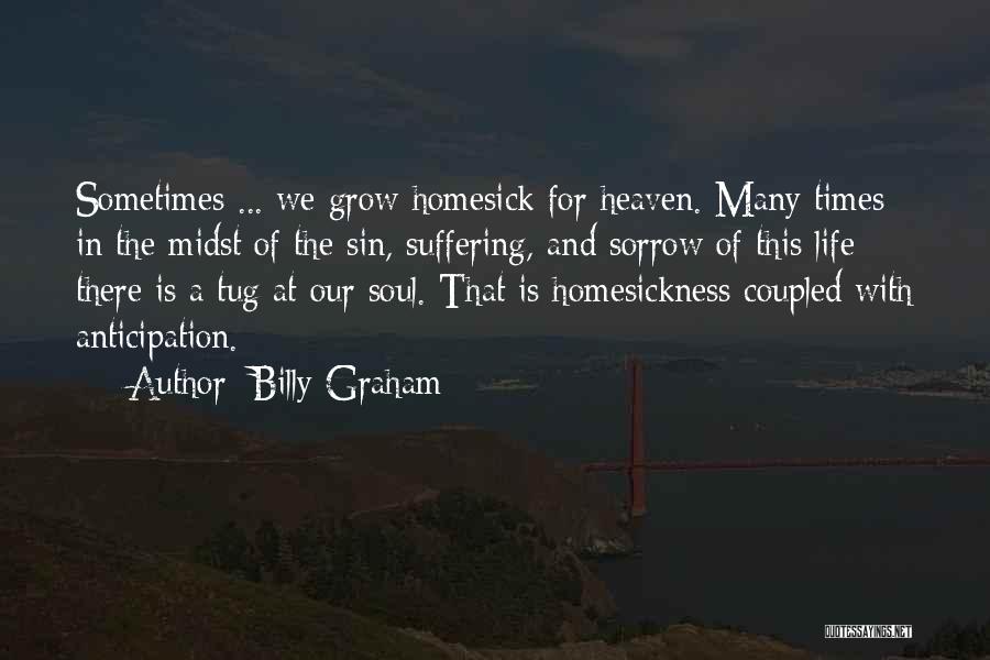 Billy Graham Quotes: Sometimes ... We Grow Homesick For Heaven. Many Times In The Midst Of The Sin, Suffering, And Sorrow Of This