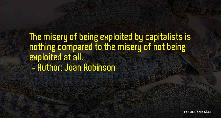 Joan Robinson Quotes: The Misery Of Being Exploited By Capitalists Is Nothing Compared To The Misery Of Not Being Exploited At All.
