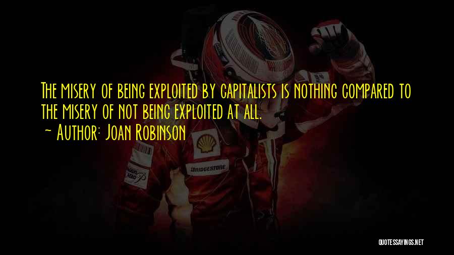 Joan Robinson Quotes: The Misery Of Being Exploited By Capitalists Is Nothing Compared To The Misery Of Not Being Exploited At All.