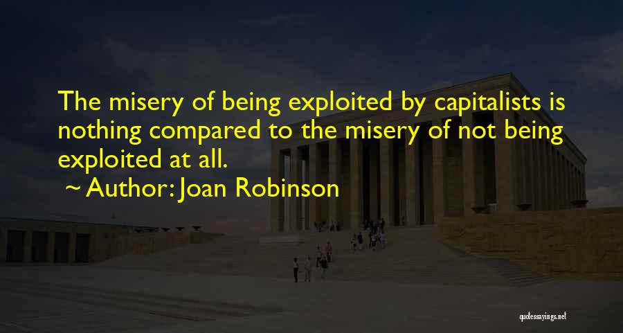 Joan Robinson Quotes: The Misery Of Being Exploited By Capitalists Is Nothing Compared To The Misery Of Not Being Exploited At All.