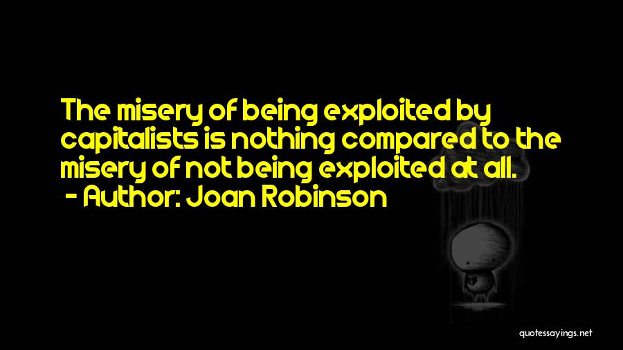 Joan Robinson Quotes: The Misery Of Being Exploited By Capitalists Is Nothing Compared To The Misery Of Not Being Exploited At All.