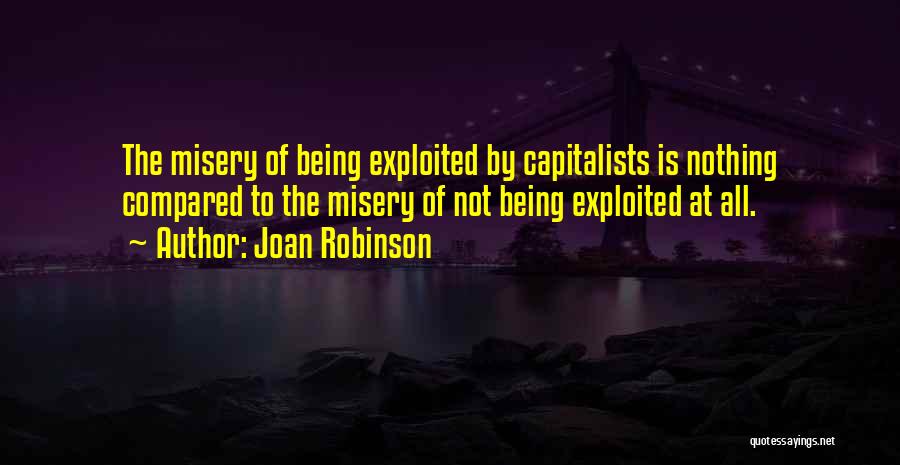 Joan Robinson Quotes: The Misery Of Being Exploited By Capitalists Is Nothing Compared To The Misery Of Not Being Exploited At All.