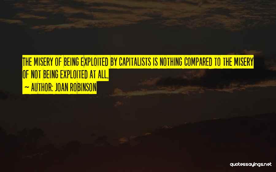 Joan Robinson Quotes: The Misery Of Being Exploited By Capitalists Is Nothing Compared To The Misery Of Not Being Exploited At All.