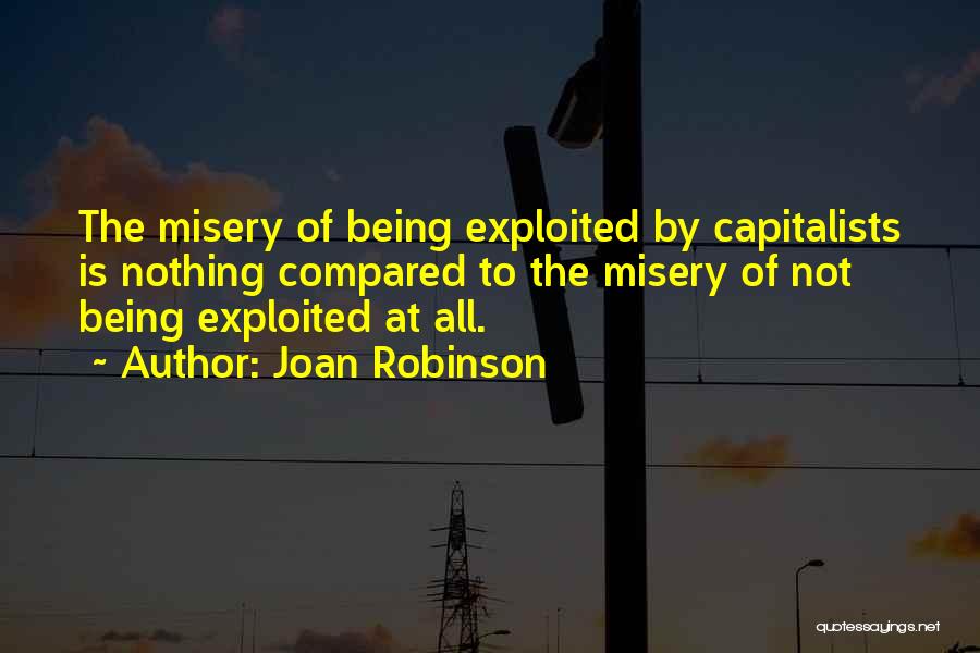 Joan Robinson Quotes: The Misery Of Being Exploited By Capitalists Is Nothing Compared To The Misery Of Not Being Exploited At All.