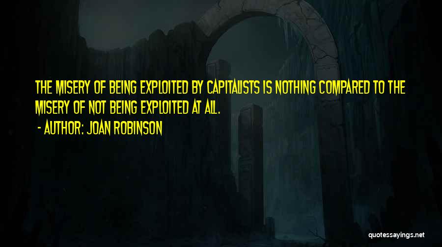 Joan Robinson Quotes: The Misery Of Being Exploited By Capitalists Is Nothing Compared To The Misery Of Not Being Exploited At All.