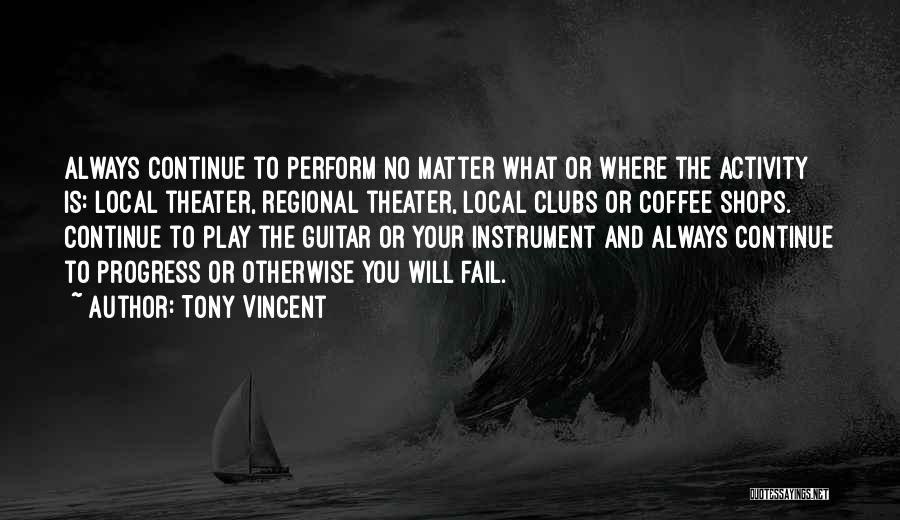 Tony Vincent Quotes: Always Continue To Perform No Matter What Or Where The Activity Is: Local Theater, Regional Theater, Local Clubs Or Coffee