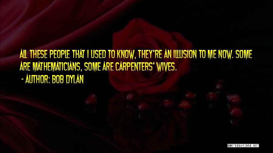 Bob Dylan Quotes: All These People That I Used To Know, They're An Illusion To Me Now. Some Are Mathematicians, Some Are Carpenters'