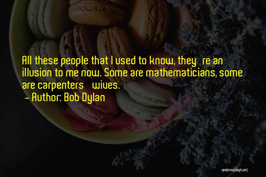 Bob Dylan Quotes: All These People That I Used To Know, They're An Illusion To Me Now. Some Are Mathematicians, Some Are Carpenters'