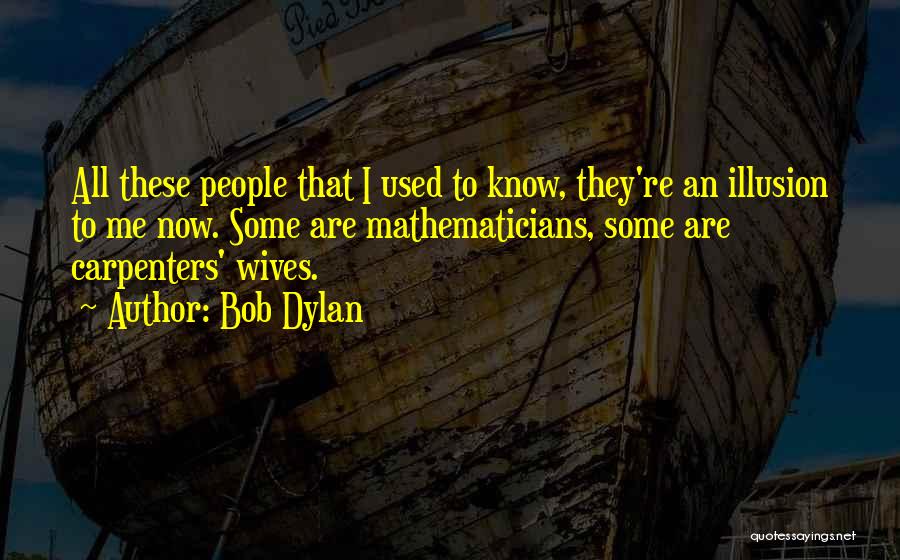 Bob Dylan Quotes: All These People That I Used To Know, They're An Illusion To Me Now. Some Are Mathematicians, Some Are Carpenters'