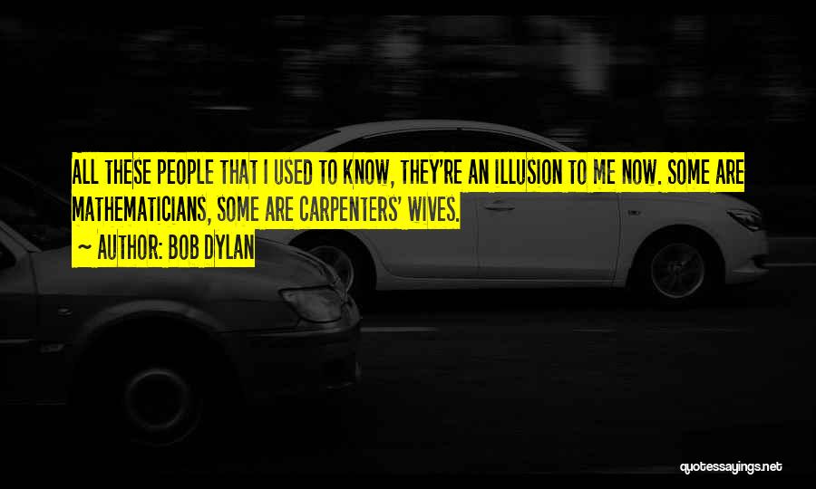 Bob Dylan Quotes: All These People That I Used To Know, They're An Illusion To Me Now. Some Are Mathematicians, Some Are Carpenters'