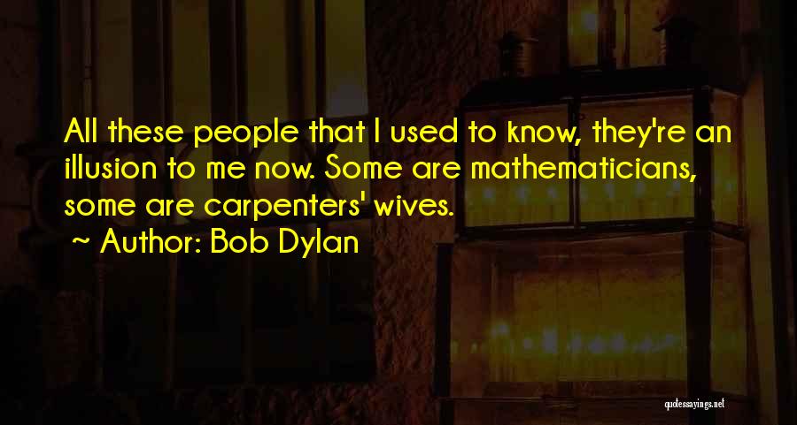 Bob Dylan Quotes: All These People That I Used To Know, They're An Illusion To Me Now. Some Are Mathematicians, Some Are Carpenters'