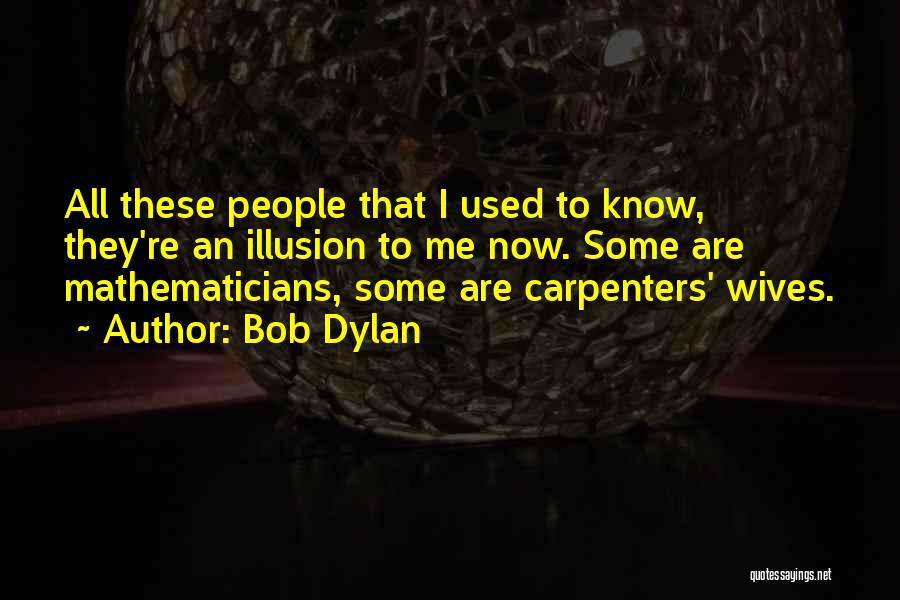 Bob Dylan Quotes: All These People That I Used To Know, They're An Illusion To Me Now. Some Are Mathematicians, Some Are Carpenters'