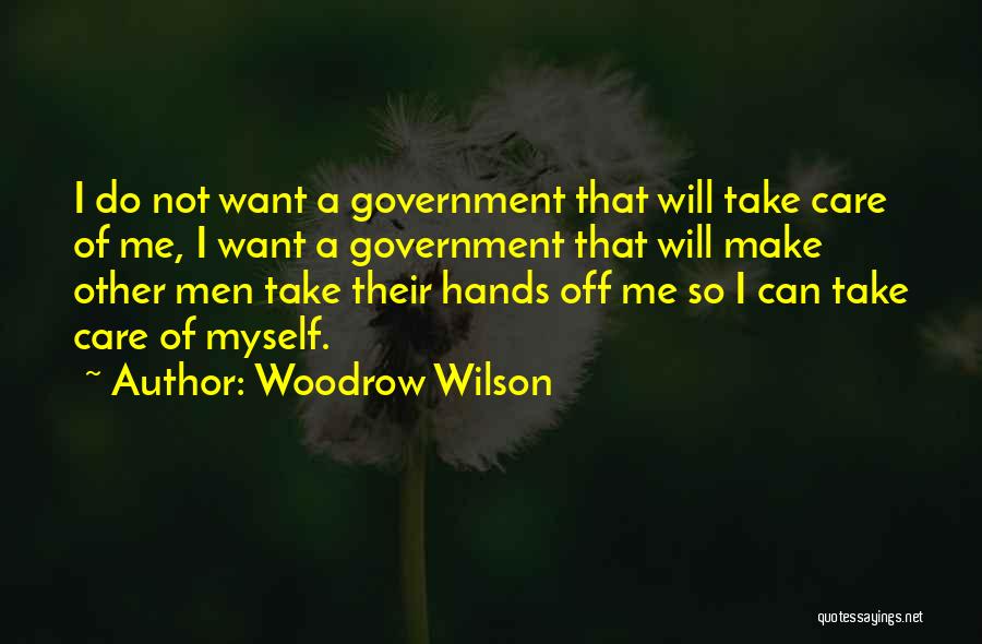 Woodrow Wilson Quotes: I Do Not Want A Government That Will Take Care Of Me, I Want A Government That Will Make Other