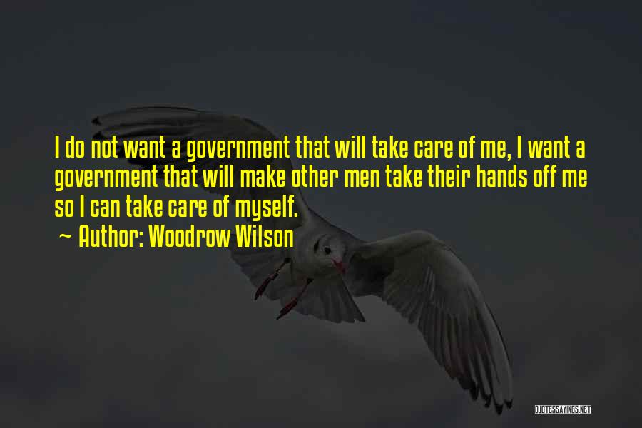 Woodrow Wilson Quotes: I Do Not Want A Government That Will Take Care Of Me, I Want A Government That Will Make Other