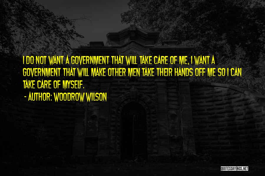 Woodrow Wilson Quotes: I Do Not Want A Government That Will Take Care Of Me, I Want A Government That Will Make Other