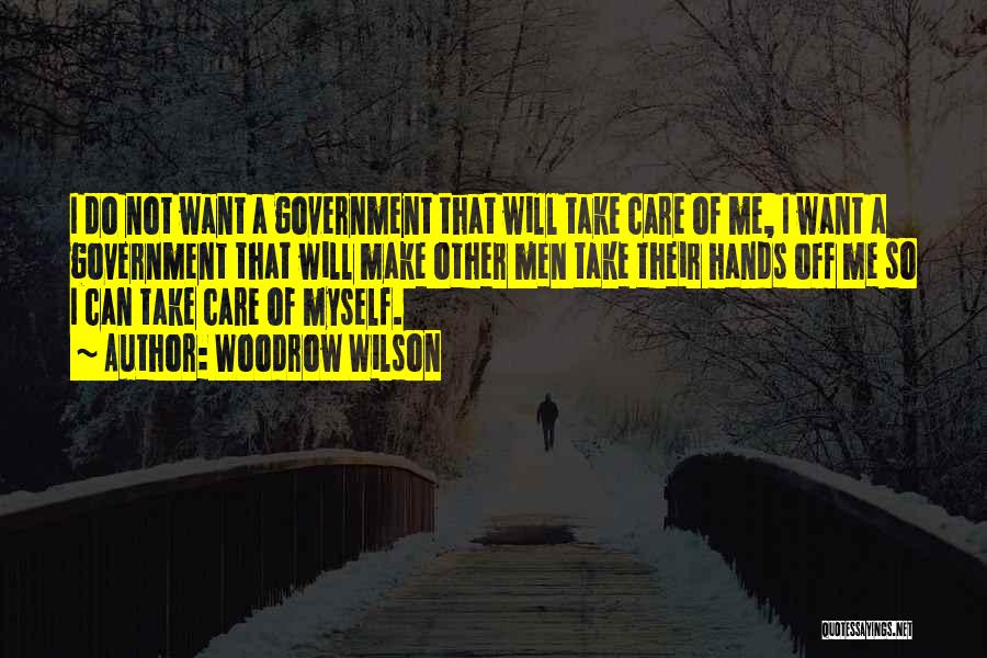 Woodrow Wilson Quotes: I Do Not Want A Government That Will Take Care Of Me, I Want A Government That Will Make Other