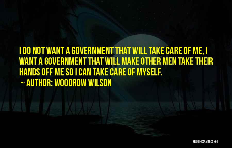 Woodrow Wilson Quotes: I Do Not Want A Government That Will Take Care Of Me, I Want A Government That Will Make Other