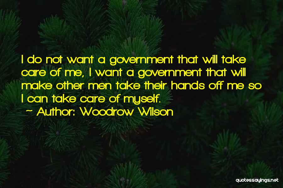Woodrow Wilson Quotes: I Do Not Want A Government That Will Take Care Of Me, I Want A Government That Will Make Other