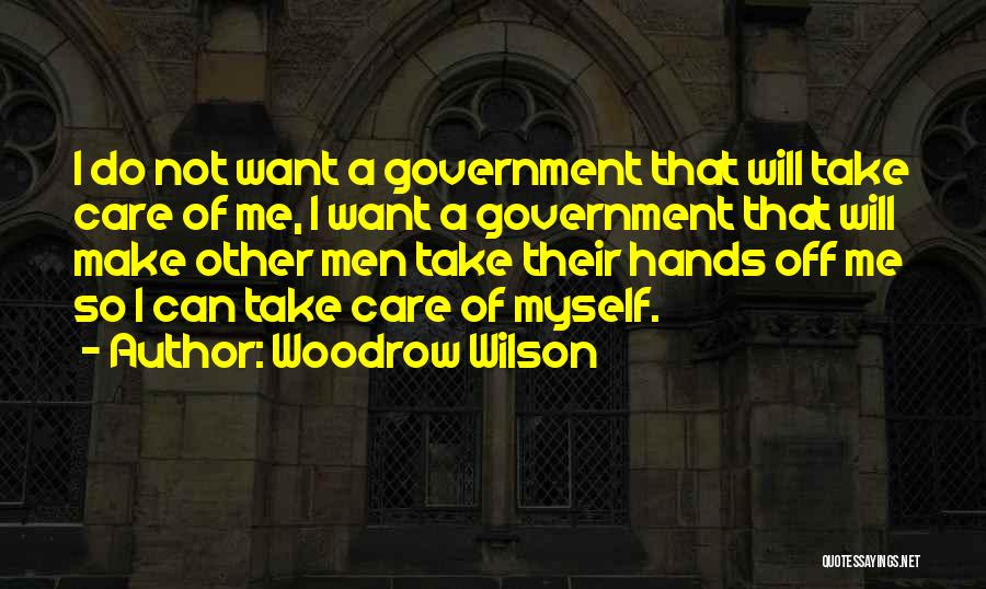Woodrow Wilson Quotes: I Do Not Want A Government That Will Take Care Of Me, I Want A Government That Will Make Other