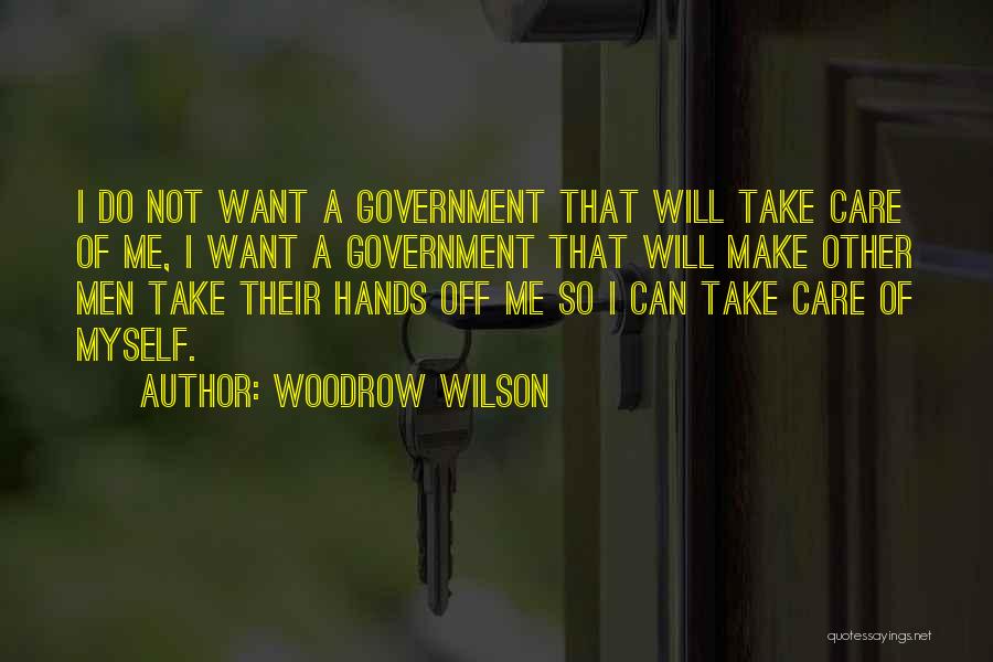 Woodrow Wilson Quotes: I Do Not Want A Government That Will Take Care Of Me, I Want A Government That Will Make Other