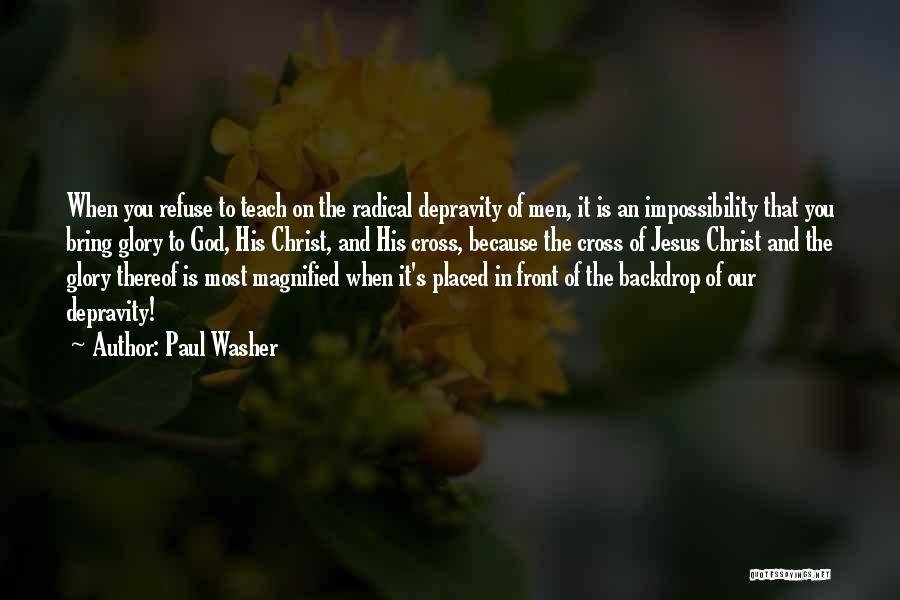 Paul Washer Quotes: When You Refuse To Teach On The Radical Depravity Of Men, It Is An Impossibility That You Bring Glory To