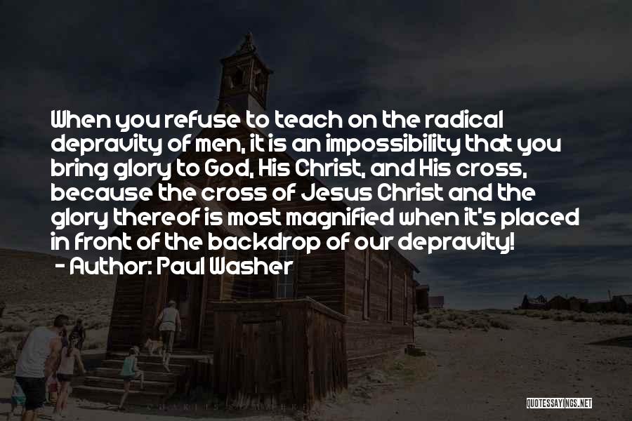Paul Washer Quotes: When You Refuse To Teach On The Radical Depravity Of Men, It Is An Impossibility That You Bring Glory To