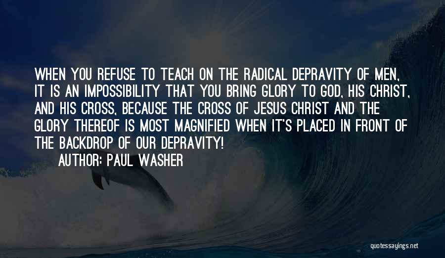 Paul Washer Quotes: When You Refuse To Teach On The Radical Depravity Of Men, It Is An Impossibility That You Bring Glory To