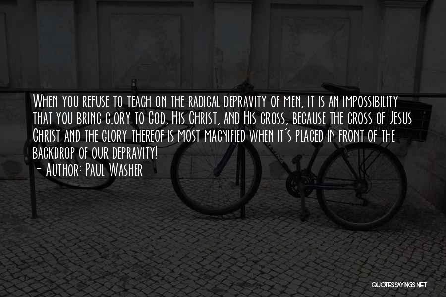 Paul Washer Quotes: When You Refuse To Teach On The Radical Depravity Of Men, It Is An Impossibility That You Bring Glory To