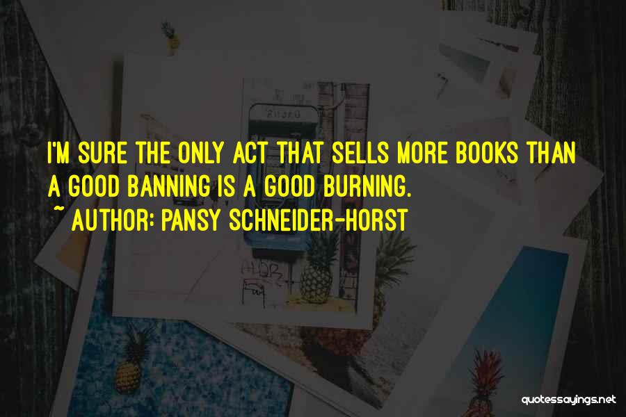 Pansy Schneider-Horst Quotes: I'm Sure The Only Act That Sells More Books Than A Good Banning Is A Good Burning.