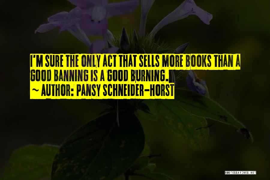 Pansy Schneider-Horst Quotes: I'm Sure The Only Act That Sells More Books Than A Good Banning Is A Good Burning.